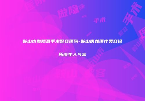 鞍山市做隐耳手术整容医院-鞍山唐龙医疗美容诊所医生人气高