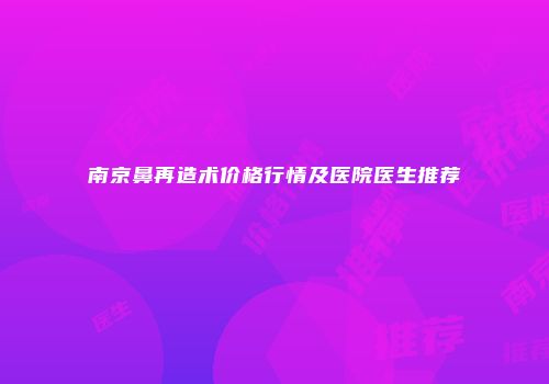 南京鼻再造术价格行情及医院医生推荐