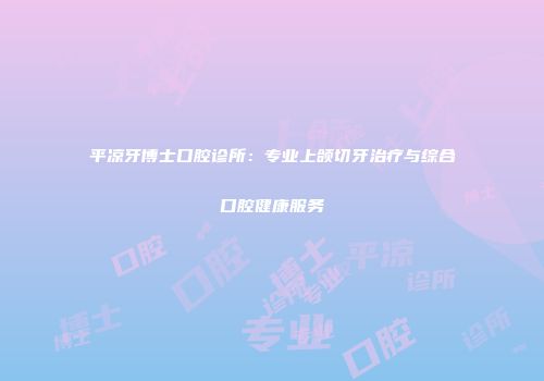 平凉牙博士口腔诊所：专业上颌切牙治疗与综合口腔健康服务