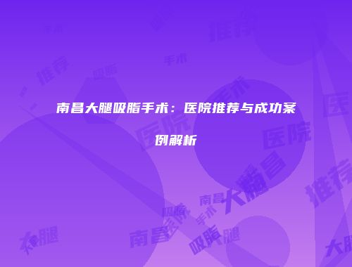 南昌大腿吸脂手术：医院推荐与成功案例解析