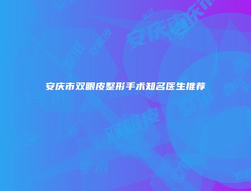 安庆市双眼皮整形手术知名医生推荐