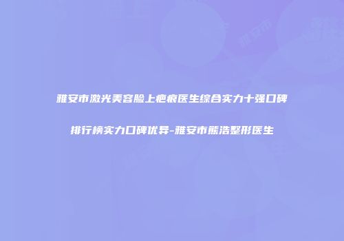 雅安市激光美容脸上疤痕医生综合实力十强口碑排行榜实力口碑优异-雅安市熊浩整形医生