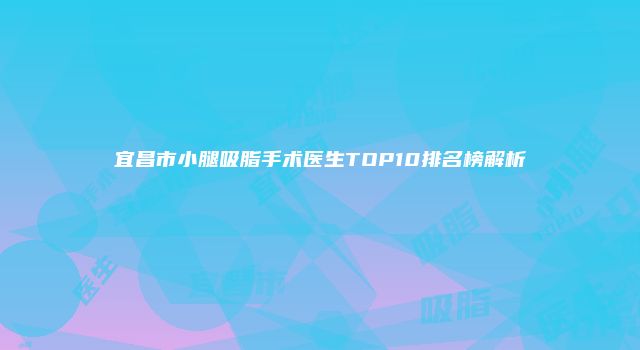 宜昌市小腿吸脂手术医生TOP10排名榜解析