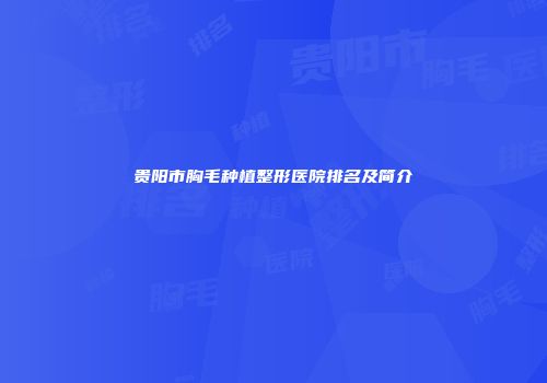 贵阳市胸毛种植整形医院排名及简介