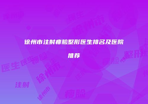 徐州市注射瘦脸整形医生排名及医院推荐