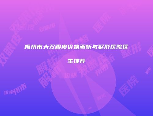 梅州市大双眼皮价格解析与整形医院医生推荐