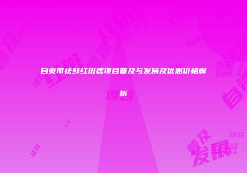自贡市祛鲜红斑痣项目普及与发展及优惠价格解析