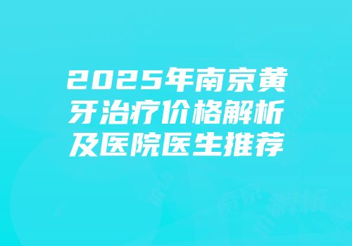 2025年南京黄牙治疗价格解析及医院医生推荐