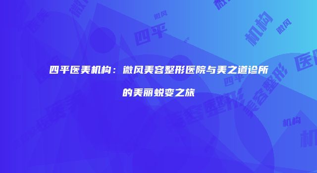 四平医美机构：微风美容整形医院与美之道诊所的美丽蜕变之旅