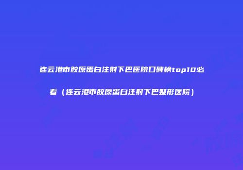 连云港市胶原蛋白注射下巴医院口碑榜top10必看（连云港市胶原蛋白注射下巴整形医院）