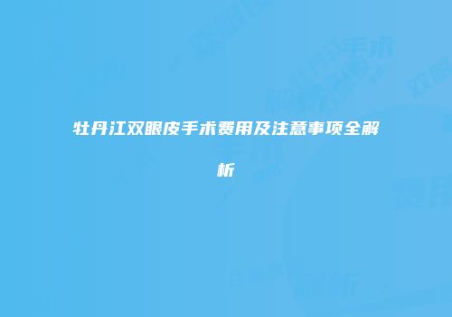 牡丹江双眼皮手术费用及注意事项全解析