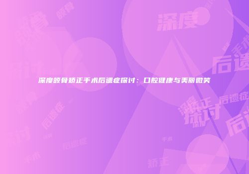 深度颌骨矫正手术后遗症探讨：口腔健康与美丽微笑