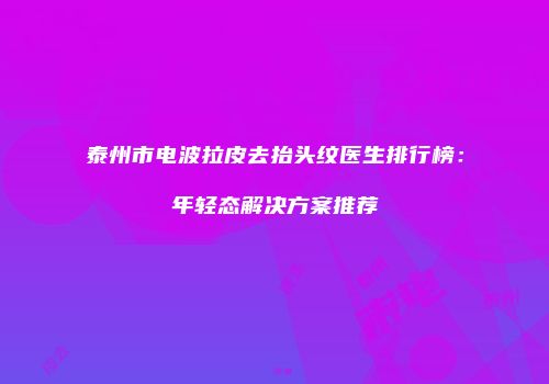 泰州市电波拉皮去抬头纹医生排行榜：年轻态解决方案推荐