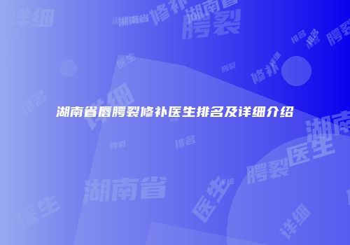 湖南省唇腭裂修补医生排名及详细介绍
