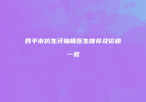 四平市仿生牙釉质医生推荐及价格一览