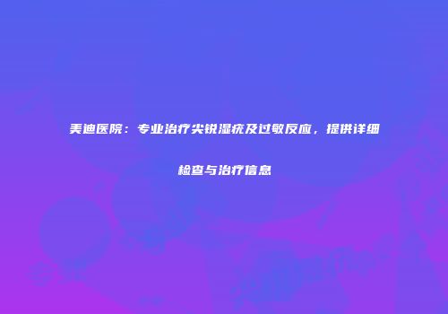 美迪医院：专业治疗尖锐湿疣及过敏反应，提供详细检查与治疗信息
