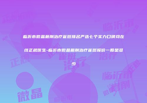 临沂市微晶磨削治疗雀斑排名严选七个实力口碑均在线正规医生-临沂市微晶磨削治疗雀斑报价一般是多少