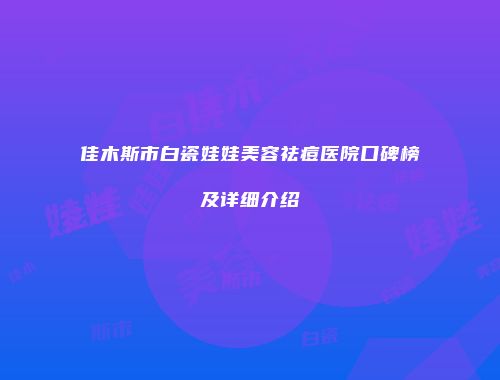 佳木斯市白瓷娃娃美容祛痘医院口碑榜及详细介绍