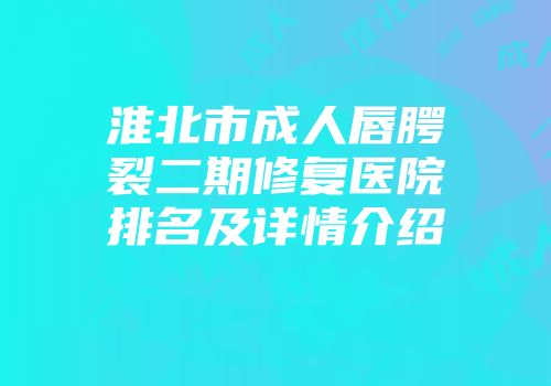 淮北市成人唇腭裂二期修复医院排名及详情介绍