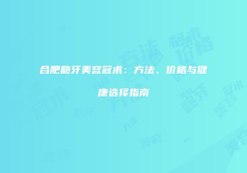 合肥龅牙美容冠术：方法、价格与健康选择指南