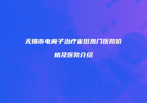 无锡市电离子治疗雀斑热门医院价格及医院介绍