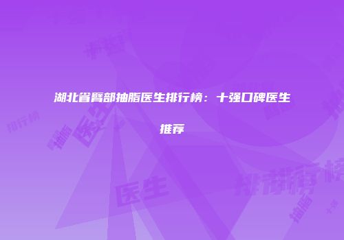 湖北省臂部抽脂医生排行榜：十强口碑医生推荐