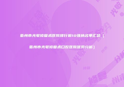 衢州市光敏修复术医院排行前10强榜名单汇总（衢州市光敏修复术口腔医院优势分析）