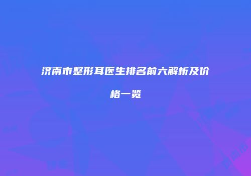 济南市整形耳医生排名前六解析及价格一览