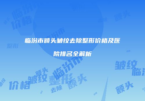 临汾市额头皱纹去除整形价格及医院排名全解析