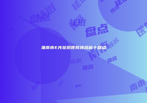 淮南市E光祛斑医院排名前十盘点