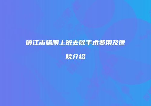 镇江市胳膊上斑去除手术费用及医院介绍