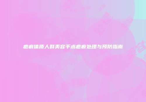 疤痕体质人群美容手术疤痕处理与预防指南