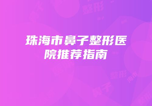 珠海市鼻子整形医院推荐指南