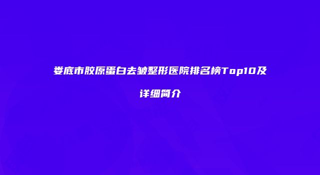 娄底市胶原蛋白去皱整形医院排名榜Top10及详细简介