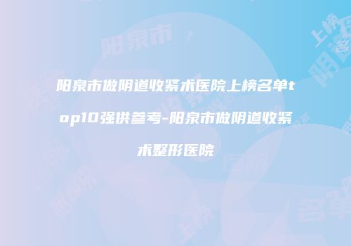 阳泉市做阴道收紧术医院上榜名单top10强供参考-阳泉市做阴道收紧术整形医院