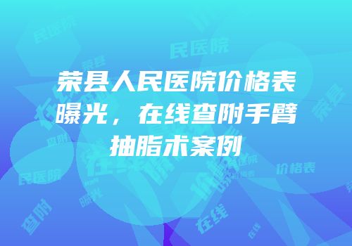荣县人民医院价格表曝光，在线查附手臂抽脂术案例