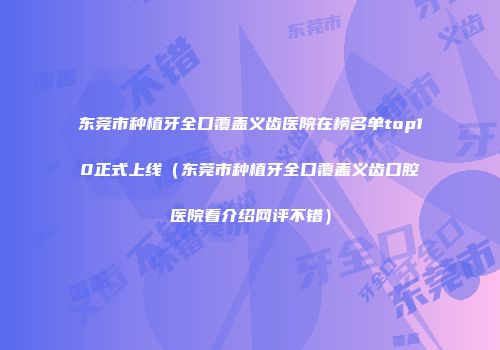 东莞市种植牙全口覆盖义齿医院在榜名单top10正式上线（东莞市种植牙全口覆盖义齿口腔医院看介绍网评不错）