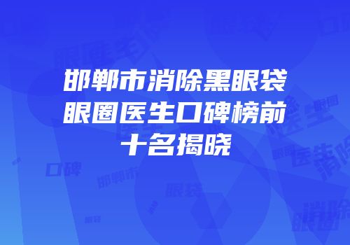 邯郸市消除黑眼袋眼圈医生口碑榜前十名揭晓