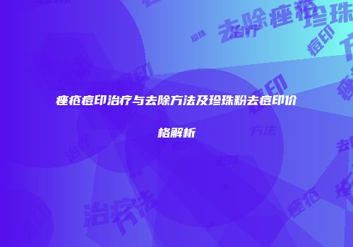 痤疮痘印治疗与去除方法及珍珠粉去痘印价格解析