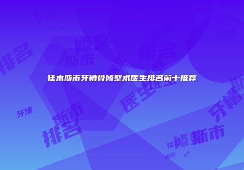 佳木斯市牙槽骨修整术医生排名前十推荐