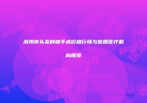 滨州市头发种植手术价格行情与优质医疗机构推荐