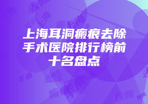 上海耳洞瘢痕去除手术医院排行榜前十名盘点