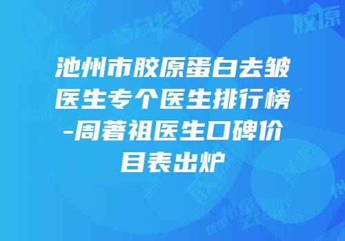 池州市胶原蛋白去皱医生专个医生排行榜-周著祖医生口碑价目表出炉