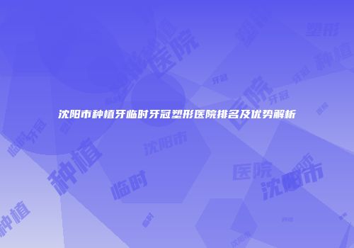 沈阳市种植牙临时牙冠塑形医院排名及优势解析