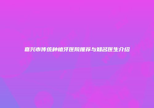 嘉兴市传统种植牙医院推荐与知名医生介绍
