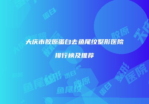 大庆市胶原蛋白去鱼尾纹整形医院排行榜及推荐