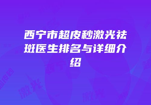 西宁市超皮秒激光祛斑医生排名与详细介绍