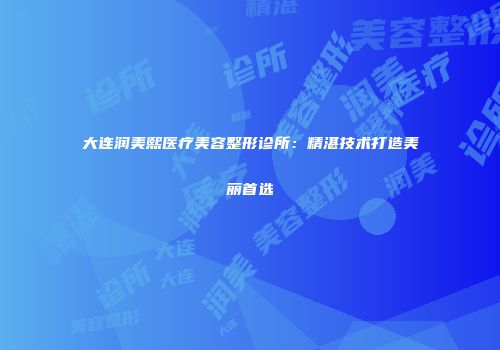 大连润美熙医疗美容整形诊所：精湛技术打造美丽首选