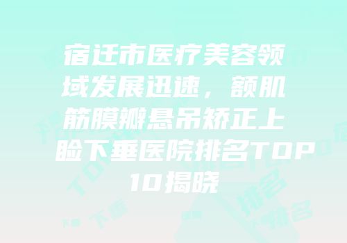 宿迁市医疗美容领域发展迅速，额肌筋膜瓣悬吊矫正上睑下垂医院排名TOP10揭晓