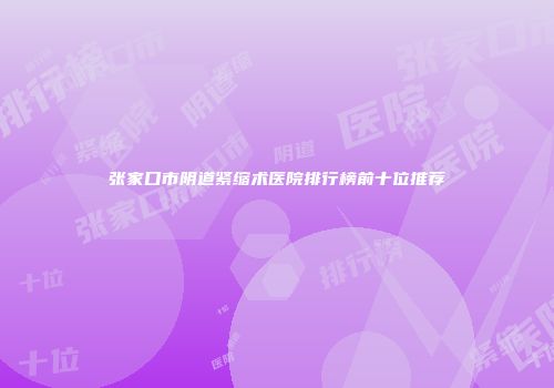张家口市阴道紧缩术医院排行榜前十位推荐